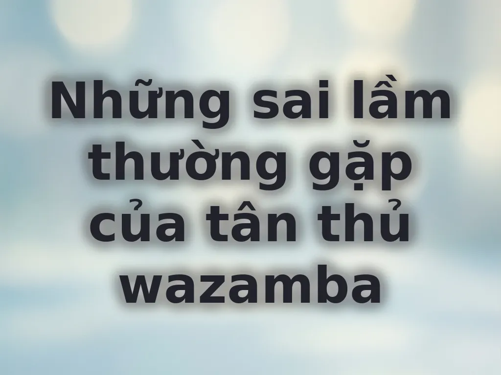 Sai lầm thường gặp của tân thủ